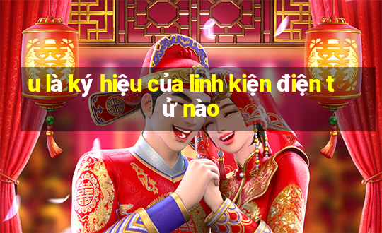 u là ký hiệu của linh kiện điện tử nào