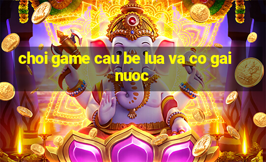 choi game cau be lua va co gai nuoc