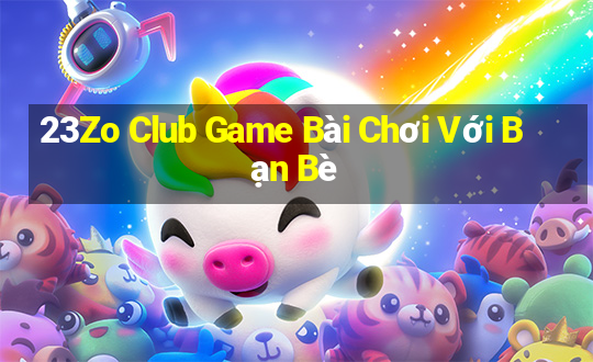 23Zo Club Game Bài Chơi Với Bạn Bè