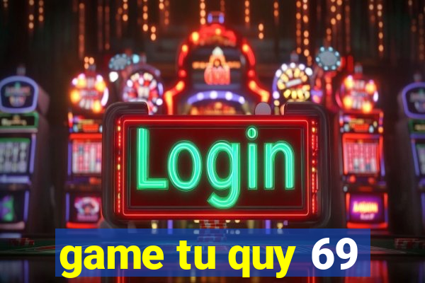 game tu quy 69