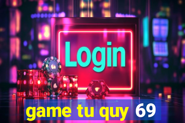 game tu quy 69