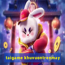 taigame khuvuontrenmay