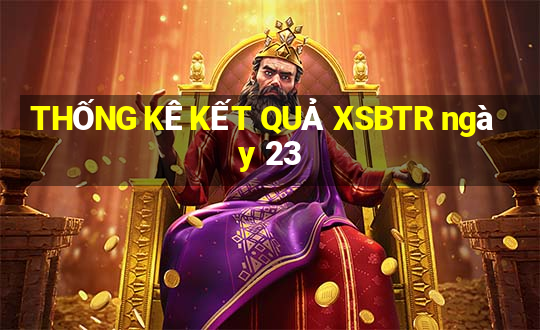 THỐNG KÊ KẾT QUẢ XSBTR ngày 23