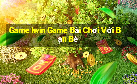 Game Iwin Game Bài Chơi Với Bạn Bè