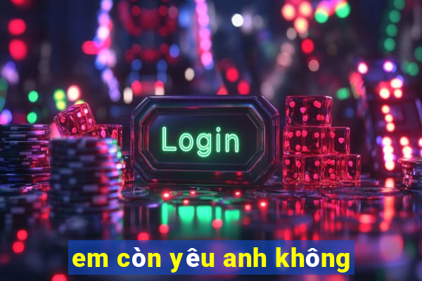 em còn yêu anh không