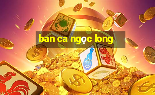 ban ca ngọc long