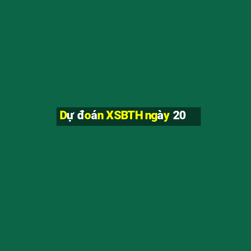 Dự đoán XSBTH ngày 20