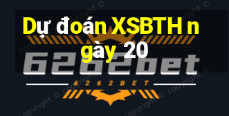 Dự đoán XSBTH ngày 20