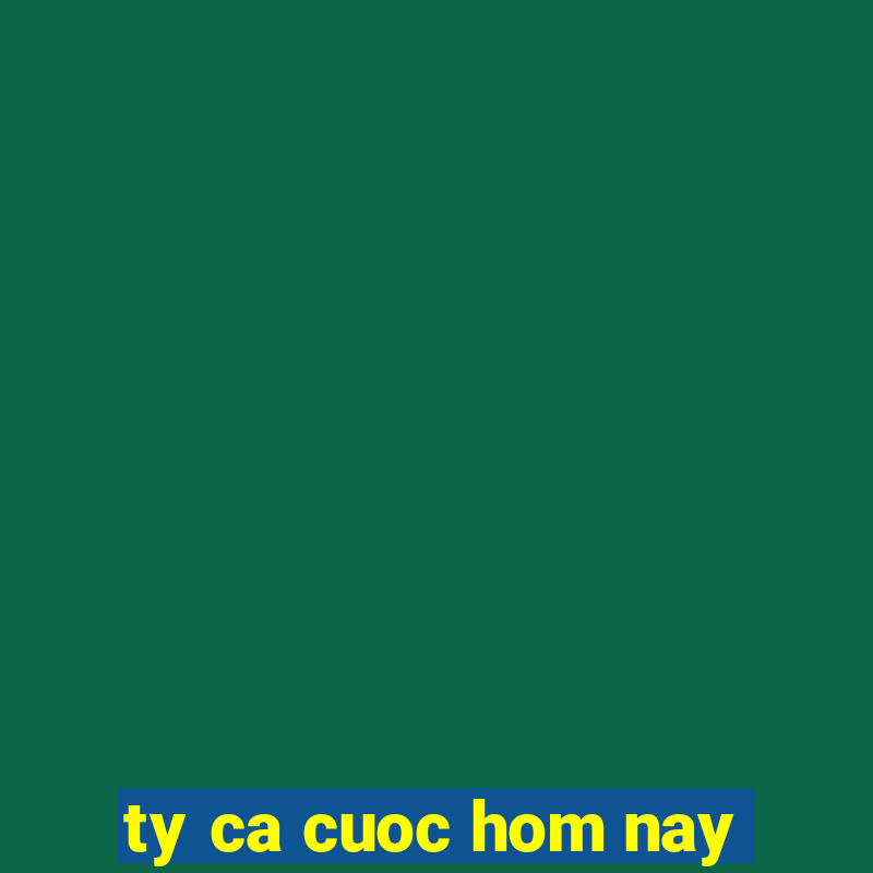 ty ca cuoc hom nay