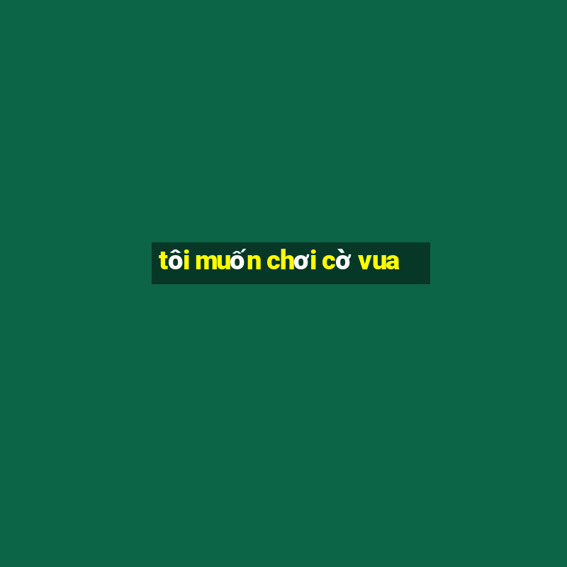 tôi muốn chơi cờ vua