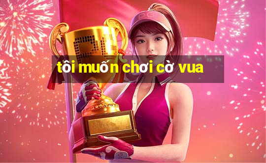 tôi muốn chơi cờ vua