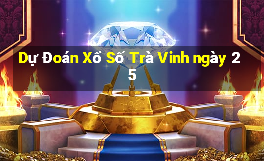 Dự Đoán Xổ Số Trà Vinh ngày 25