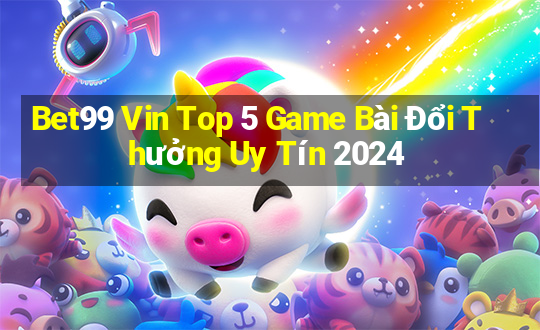 Bet99 Vin Top 5 Game Bài Đổi Thưởng Uy Tín 2024