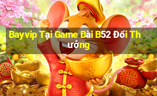 Bayvip Tại Game Bài B52 Đổi Thưởng