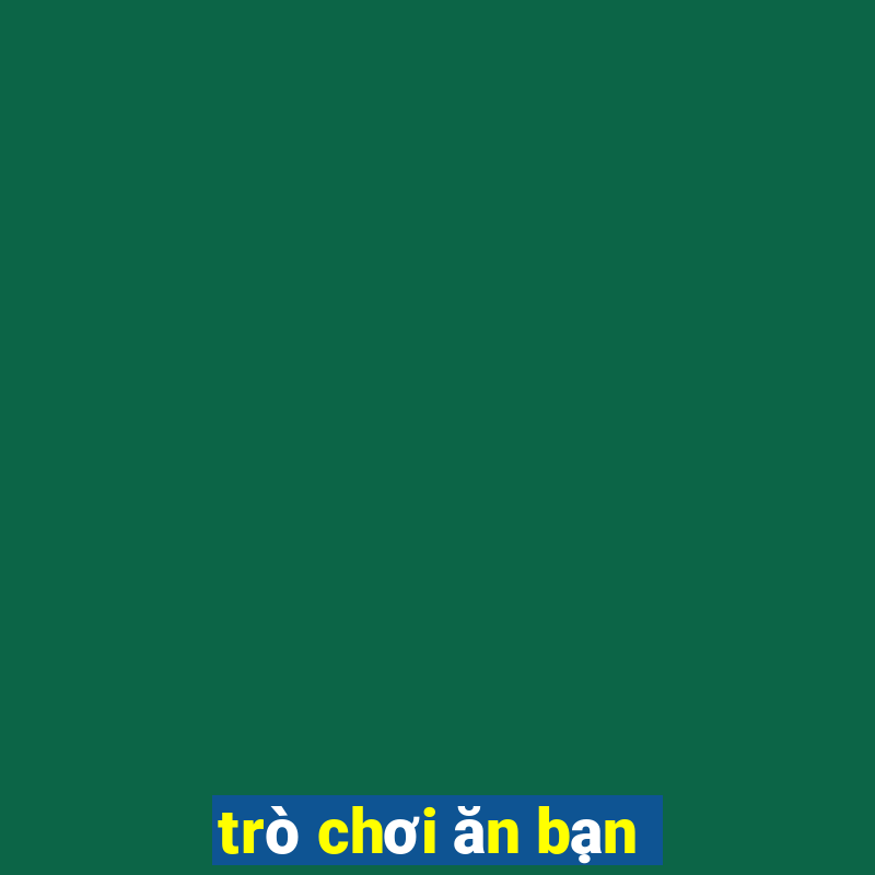 trò chơi ăn bạn