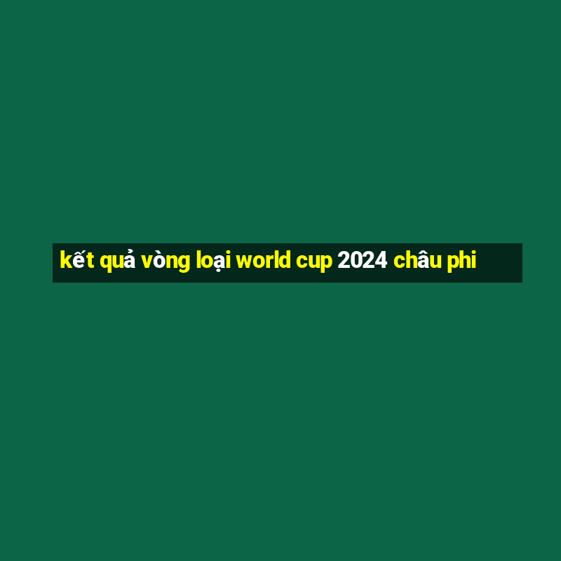 kết quả vòng loại world cup 2024 châu phi