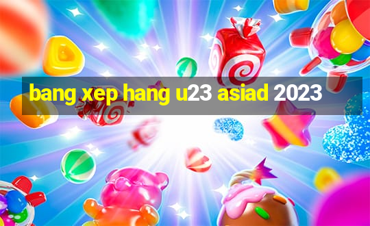 bang xep hang u23 asiad 2023