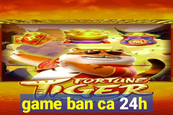 game ban ca 24h