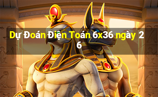 Dự Đoán Điện Toán 6x36 ngày 26