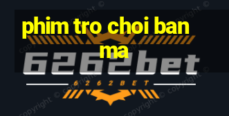 phim tro choi ban ma