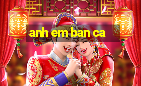 anh em ban ca