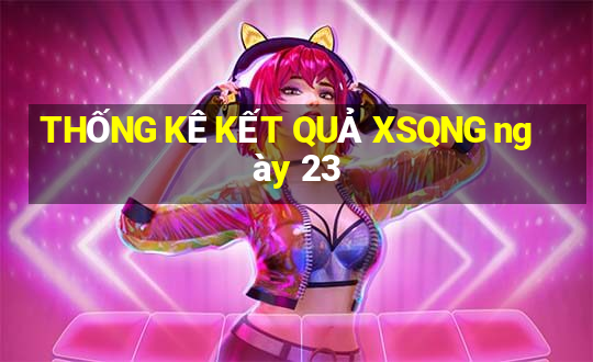 THỐNG KÊ KẾT QUẢ XSQNG ngày 23