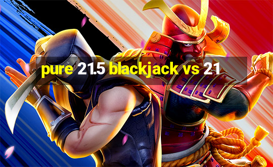 pure 21.5 blackjack vs 21