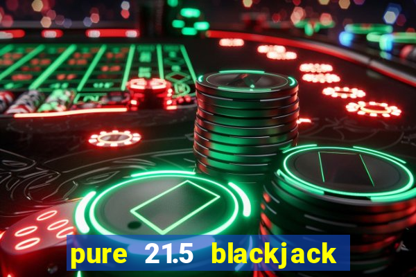 pure 21.5 blackjack vs 21