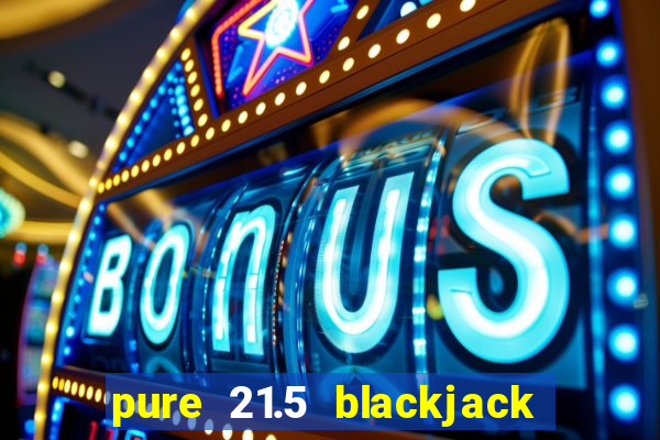 pure 21.5 blackjack vs 21