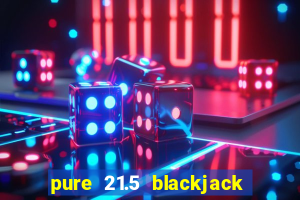 pure 21.5 blackjack vs 21