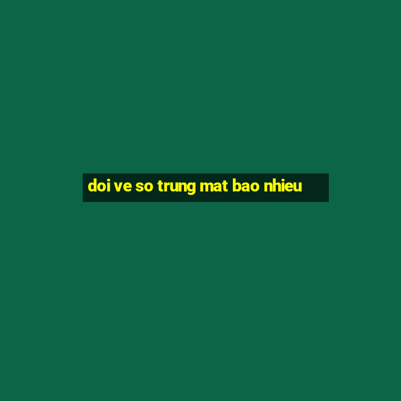 doi ve so trung mat bao nhieu