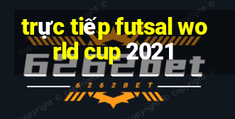 trực tiếp futsal world cup 2021