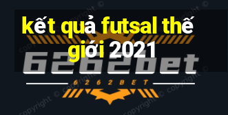 kết quả futsal thế giới 2021