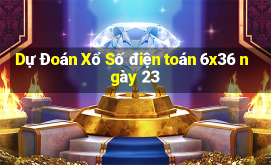 Dự Đoán Xổ Số điện toán 6x36 ngày 23