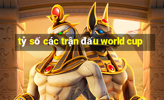 tỷ số các trận đấu world cup