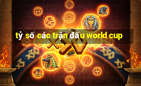 tỷ số các trận đấu world cup