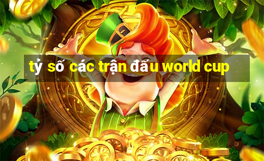 tỷ số các trận đấu world cup