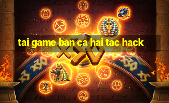 tai game ban ca hai tac hack