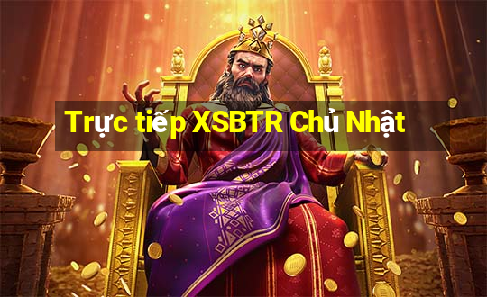 Trực tiếp XSBTR Chủ Nhật