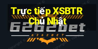 Trực tiếp XSBTR Chủ Nhật