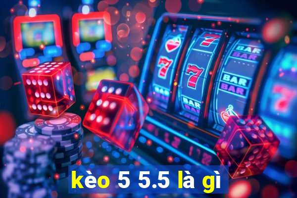 kèo 5 5.5 là gì