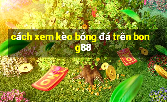 cách xem kèo bóng đá trên bong88