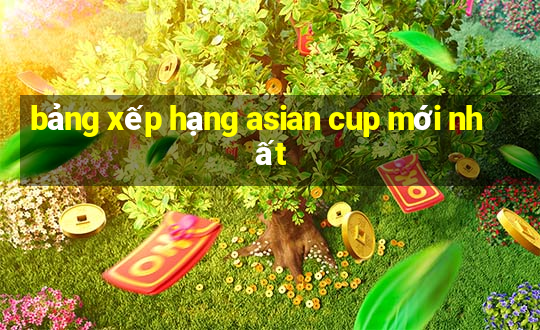 bảng xếp hạng asian cup mới nhất