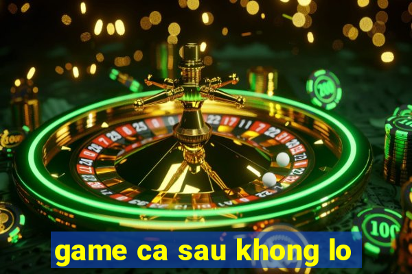 game ca sau khong lo