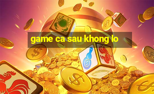 game ca sau khong lo