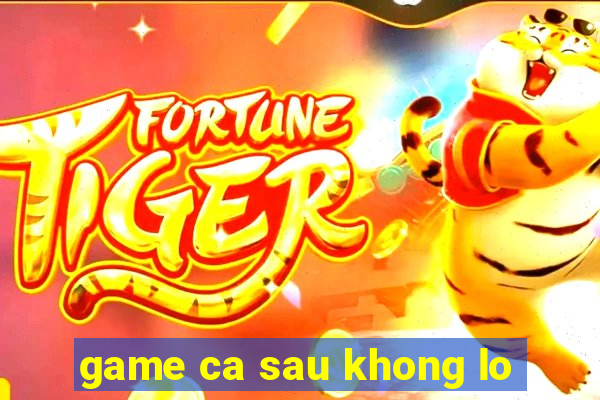 game ca sau khong lo