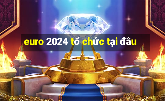 euro 2024 tổ chức tại đâu