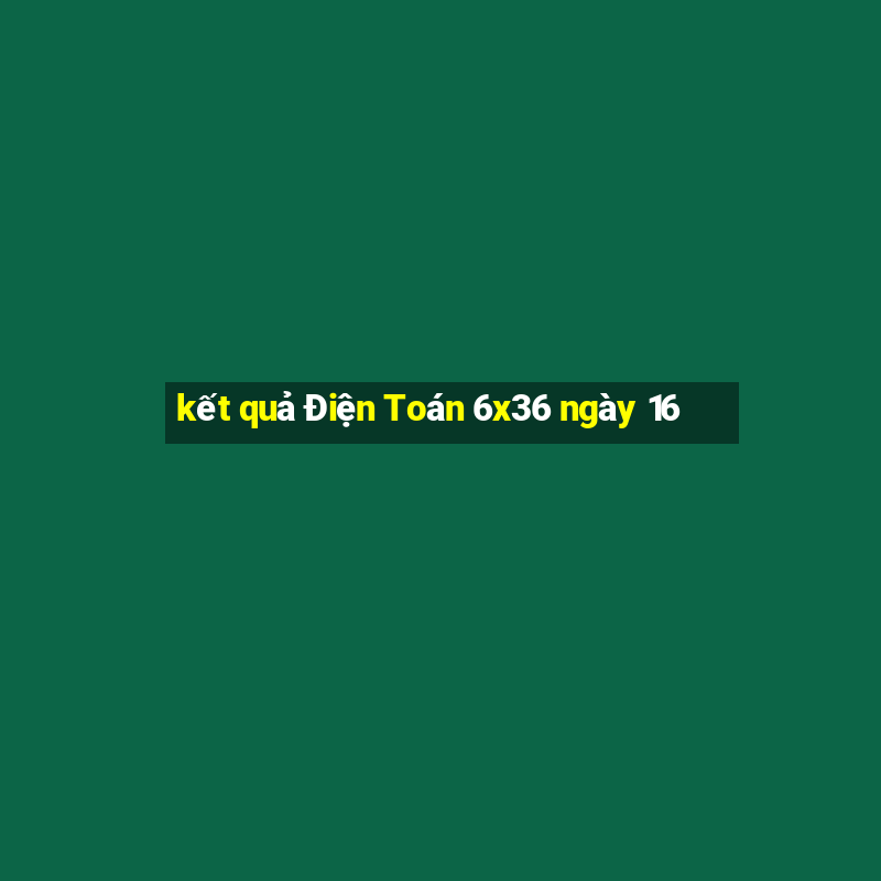 kết quả Điện Toán 6x36 ngày 16