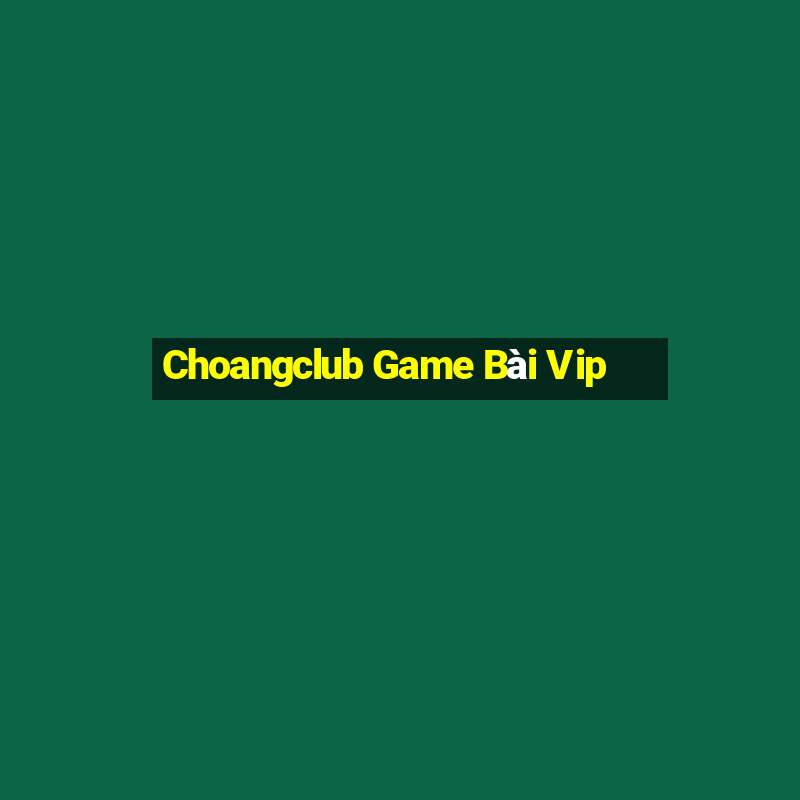 Choangclub Game Bài Vip