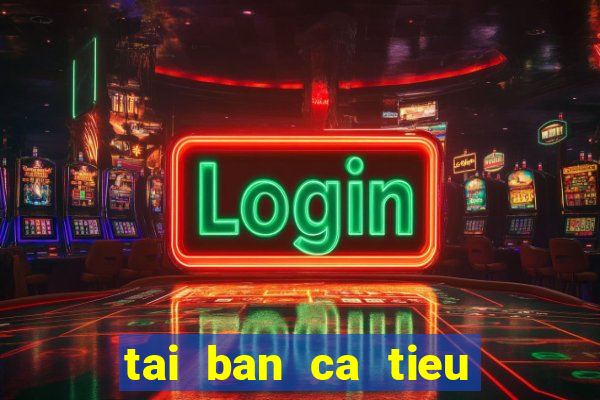 tai ban ca tieu tien ca